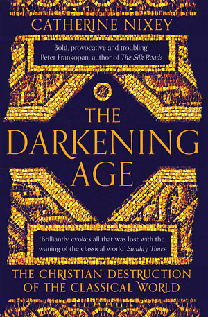 The Darkening Age: The Christian Destruction of the Classical World by Catherine Nixey