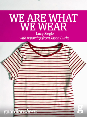 We Are What We Wear: Unravelling fast fashion and the collapse of Rana Plaza (Guardian Shorts Book 13) by Lucy Siegle, Jason Burke