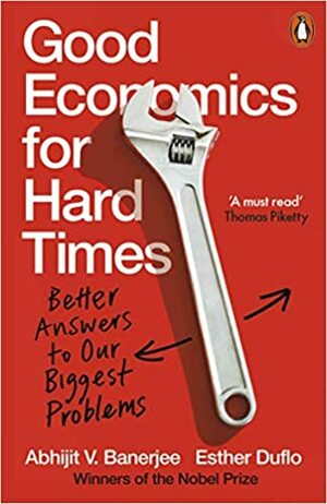 Good Economics for Hard Times: Better Answers to Our Biggest Problems by Abhijit V. Banerjee, Esther Duflo