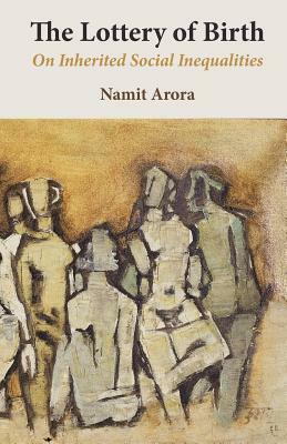 The Lottery of Birth: On Inherited Social Inequalities by Namit Arora