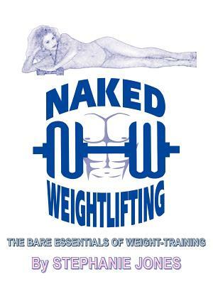 Naked Weightlifting: The Bare Essentials of Weight-Training by Stephanie Jones