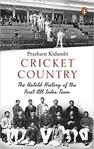 Cricket Country: The Untold History of the First All India Team by Prashant Kidambi