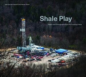Shale Play: Poems and Photographs from the Fracking Fields by Steven Rubin, Julia Kasdorf