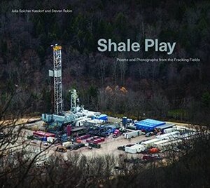 Shale Play: Poems and Photographs from the Fracking Fields by Julia Kasdorf, Steven Rubin