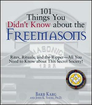 101 Things You Didn't Know about the Freemasons: Rites, Rituals, and the Ripper-All You Need to Know about This Secret Society! by Barb Karg, John K. Young