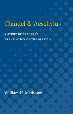 Claudel & Aeschylus: A Study of Claudel's Translation of the Oresteia by William Matheson