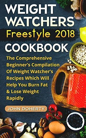 Weight Watchers Freestyle 2018 Cookbook: The Comprehensive Beginner's Compilation Of Weight Watcher's Recipes Which Will Help You Burn Fat & Lose Weight Rapidly by John Doherty