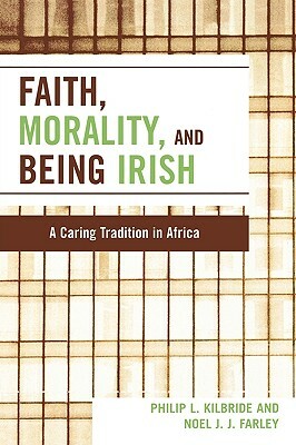 Faith, Morality and Being Irish: A Caring Tradition in Africa by Noel J. J. Farley, Philip L. Kilbride