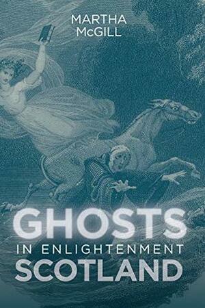 Ghosts in Enlightenment Scotland by Martha McGill