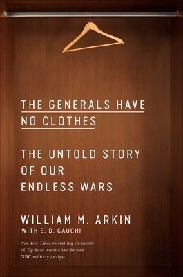 The Generals Have No Clothes: The Untold Story of Our Endless Wars by William M. Arkin