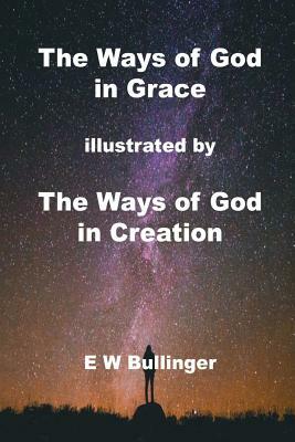 The Ways of God in Grace: Illustrated by the Ways of God in Creation by E. W. Bullinger