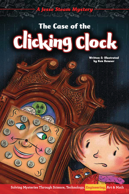 The Case of the Clicking Clock: Solving Mysteries Through Science, Technology, Engineering, Art & Math by Ken Bowser