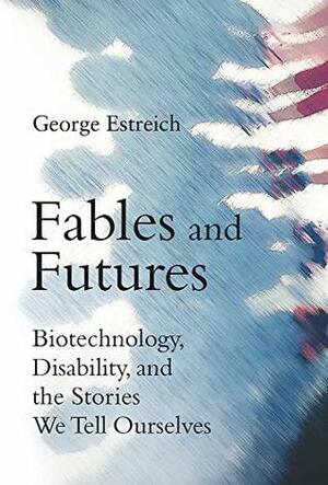 Fables and Futures: Biotechnology, Disability, and the Stories We Tell Ourselves (The MIT Press) by George Estreich