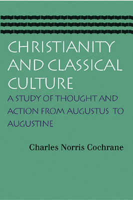 Christianity and Classical Culture: A Study of Thought and Action from Augustus to Augustine by Charles Norris Cochrane