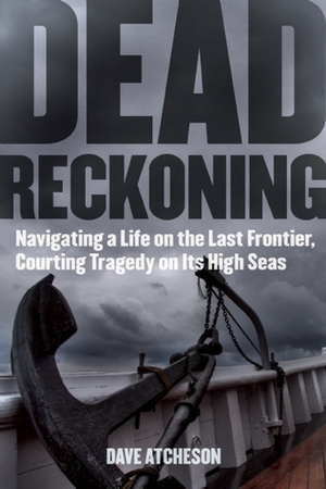 Dead Reckoning: Navigating a Life on the Last Frontier, Courting Tragedy on Its High Seas by Dave Atcheson