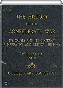 The History of the Confederate War, Its Causes and Its Conduct (Volume I & II of 2): A Narrative and Critical History by George Cary Eggleston