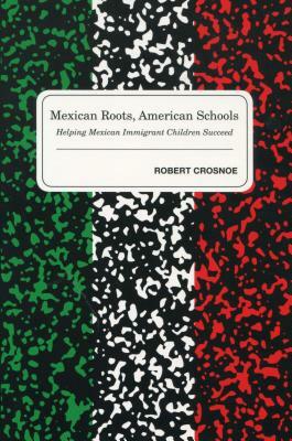 Mexican Roots, American Schools: Helping Mexican Immigrant Children Succeed by Robert Crosnoe