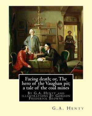 Facing death; or, The hero of the Vaughan pit; a tale of the coal mines: By G.A. Henty and illustrations By Gordon Frederick Browne (15 April 1858 - 2 by G.A. Henty, Gordon Browne