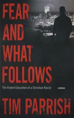 Fear and What Follows: The Violent Education of a Christian Racist, a Memoir by Tim Parrish