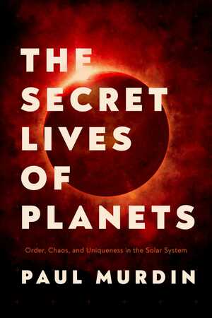 The Secret Lives of Planets: Order, Chaos, and Uniqueness in the Solar System by Paul Murdin
