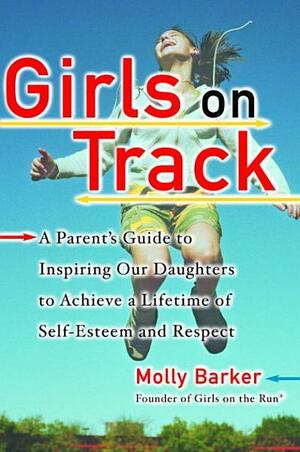 Girls on Track: A Parent's Guide to Inspiring Our Daughters to Achieve a Lifetime of Self-Esteemand Respect by Molly Barker