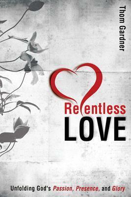 Relentless Love: Unfolding God's Passion, Presence, & Glory by Thom Gardner