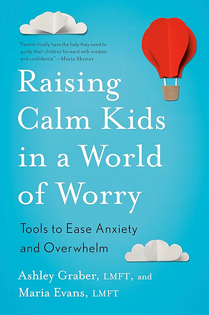 Raising Calm Kids in a World of Worry: Tools to Ease Anxiety and Overwhelm by Maria Evans, Ashley Graber, LMFT, LMFT