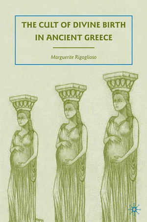 The Cult of Divine Birth in Ancient Greece by Marguerite Rigoglioso