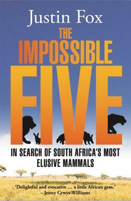 The Impossible Five: In Search of South Africa's Most Elusive Mammals by Justin Fox