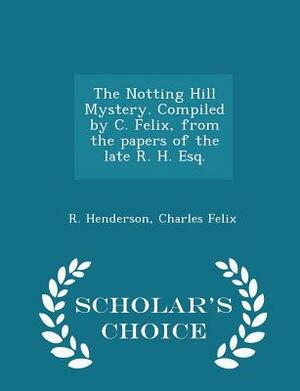 The Notting Hill Mystery. Compiled by C. Felix, from the Papers of the Late R. H. Esq. - Scholar's Choice Edition by Charles Felix, R. Henderson