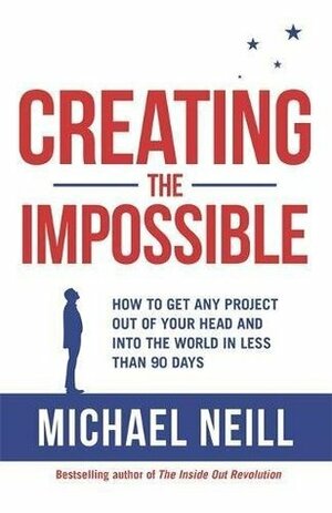 Creating the Impossible: How to Get Any Project Out of Your Head and into the World in Less Than 90 Days by Michael Neill