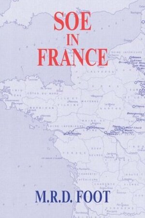 SOE in France: An Account of the Work of the British Special Operations Executive in France 1940-1944 (Government Official History Series) by M.R.D. Foot