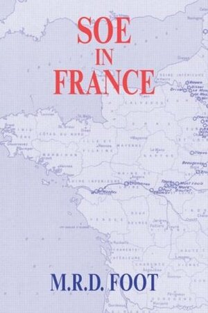 SOE in France: An Account of the Work of the British Special Operations Executive in France 1940-1944 (Government Official History Series) by M.R.D. Foot