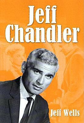 Jeff Chandler: Film, Record, Radio, Television and Theater Performances by Jeff Wells