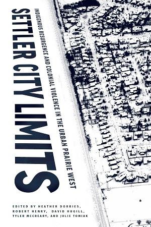 Settler City Limits: Indigenous Resurgence and Colonial Violence in the Urban Prairie West by Heather Dorries