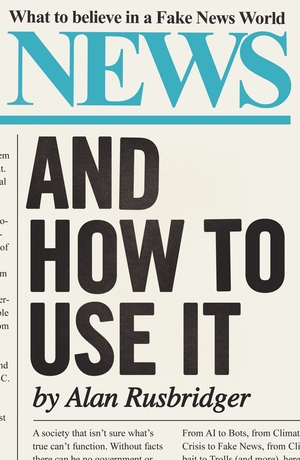 News and How to Use It: What to Believe in a Fake News World by Alan Rusbridger