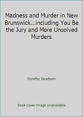 Madness and Murder in New Brunswick : Including You be the Jury and More Unsolved Murders by Dorothy Dearborn