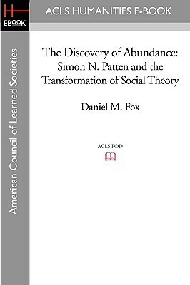 The Discovery of Abundance: Simon N. Patten and the Transformation of Social Theory by Daniel M. Fox