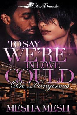 To Say We're in Love Could Be Dangerous by Mesha Mesh