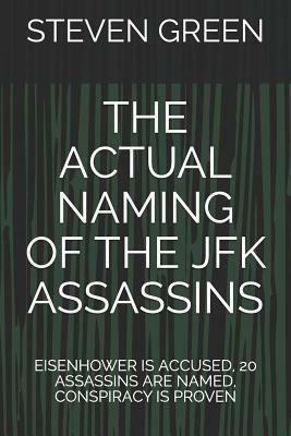 The Actual Naming of the JFK Assassins: Eisenhower Is Accused, 20 Assassins Are Named, Conspiracy Is Proven by Steven Green