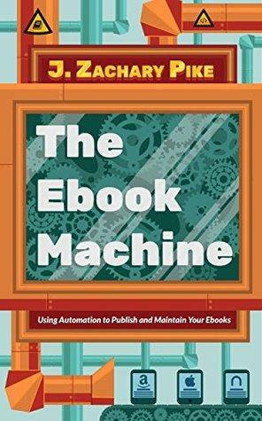 The Ebook Machine: Using Automation to Publish and Maintain Your Ebooks by J. Zachary Pike