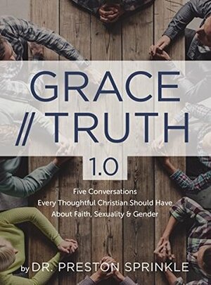 Grace/Truth 1.0: Five Conversations Every Thoughtful Christian Should Have About Faith, Sexuality and Gender by Preston Sprinkle