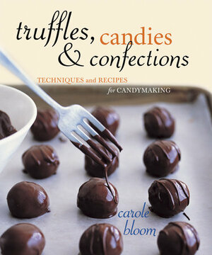Truffles, Candies, and Confections: Techniques and Recipes for Candymaking by Carole Bloom