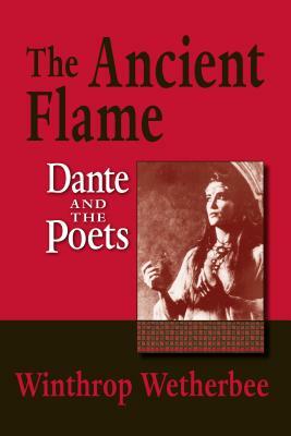The Ancient Flame: Dante and the Poets by Winthrop Wetherbee