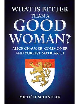 What Is Better Than a Good Woman?: Alice Chaucer, Commoner and Yorkist Matriarch by Michèle Schindler