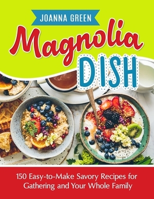 Magnolia Dish: 150 Easy-to-Make Savory Recipes for Gathering and Your Whole Family by Joanna Green