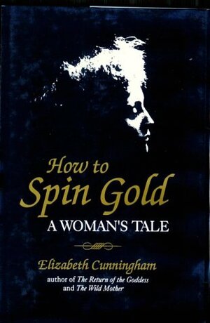 How to Spin Gold: A Woman's Tale by Elizabeth Cunningham