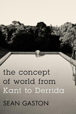 The Concept of World from Kant to Derrida by Sean Gaston
