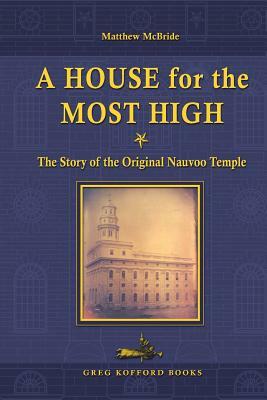 A House for the Most High: The Story of the Original Nauvoo Temple by Matthew McBride