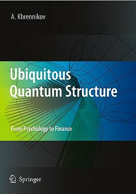 Ubiquitous Quantum Structure: From Psychology to Finance by Andrei Y. Khrennikov